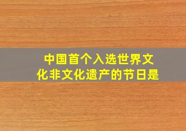 中国首个入选世界文化非文化遗产的节日是