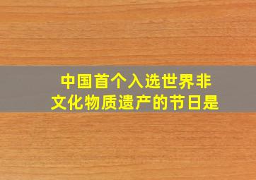 中国首个入选世界非文化物质遗产的节日是