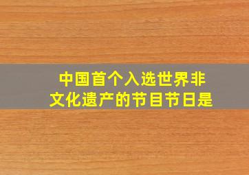 中国首个入选世界非文化遗产的节目节日是