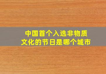 中国首个入选非物质文化的节日是哪个城市