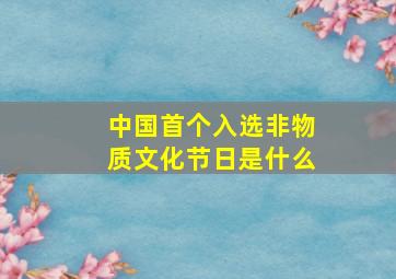 中国首个入选非物质文化节日是什么