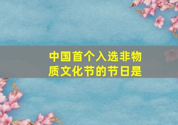 中国首个入选非物质文化节的节日是