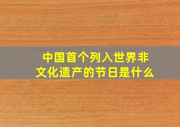 中国首个列入世界非文化遗产的节日是什么