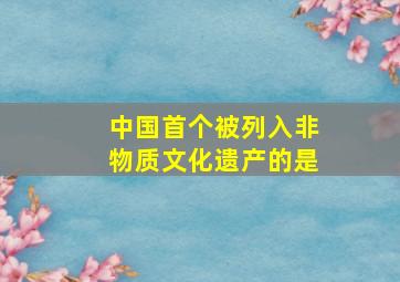 中国首个被列入非物质文化遗产的是