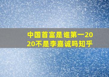 中国首富是谁第一2020不是李嘉诚吗知乎