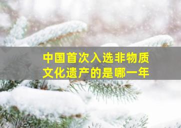 中国首次入选非物质文化遗产的是哪一年