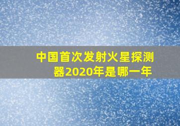 中国首次发射火星探测器2020年是哪一年