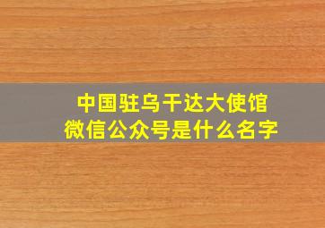 中国驻乌干达大使馆微信公众号是什么名字