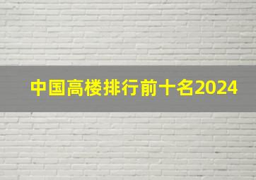 中国高楼排行前十名2024