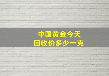 中国黄金今天回收价多少一克