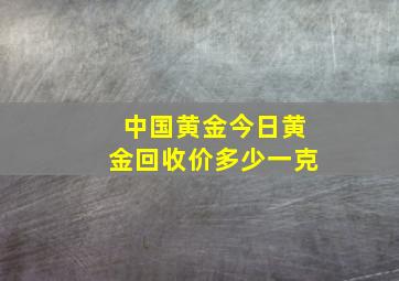 中国黄金今日黄金回收价多少一克