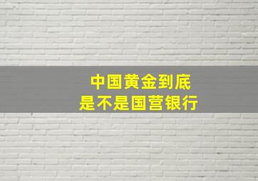 中国黄金到底是不是国营银行