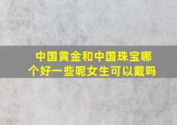 中国黄金和中国珠宝哪个好一些呢女生可以戴吗