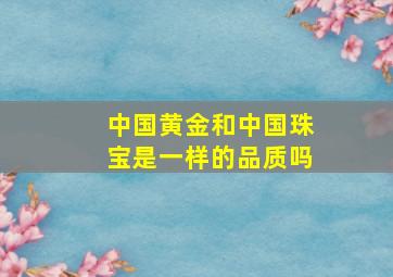 中国黄金和中国珠宝是一样的品质吗