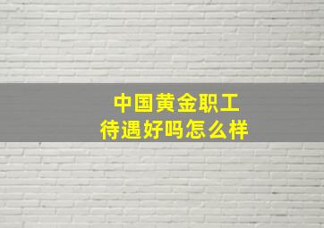 中国黄金职工待遇好吗怎么样