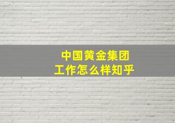 中国黄金集团工作怎么样知乎