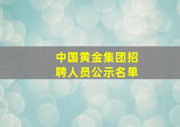 中国黄金集团招聘人员公示名单