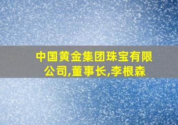 中国黄金集团珠宝有限公司,董事长,李根森