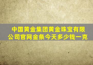 中国黄金集团黄金珠宝有限公司官网金条今天多少钱一克