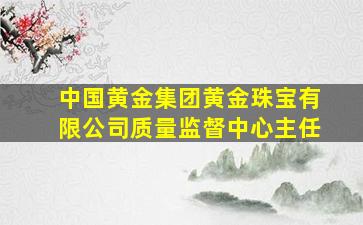 中国黄金集团黄金珠宝有限公司质量监督中心主任