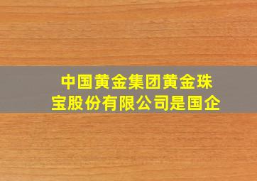 中国黄金集团黄金珠宝股份有限公司是国企