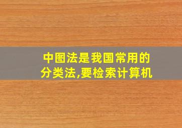 中图法是我国常用的分类法,要检索计算机