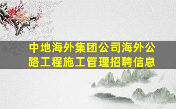 中地海外集团公司海外公路工程施工管理招聘信息