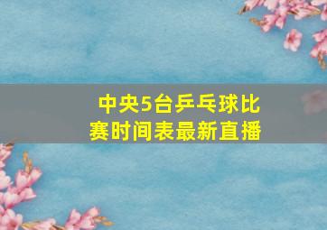 中央5台乒乓球比赛时间表最新直播