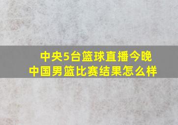 中央5台篮球直播今晚中国男篮比赛结果怎么样