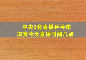 中央5套直播乒乓球决赛今天直播时间几点