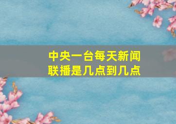 中央一台每天新闻联播是几点到几点