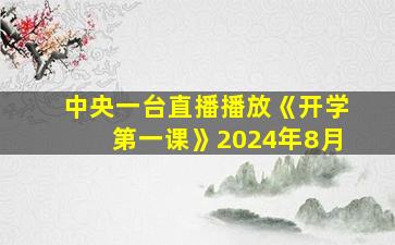 中央一台直播播放《开学第一课》2024年8月