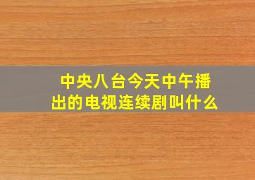 中央八台今天中午播出的电视连续剧叫什么