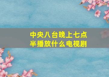 中央八台晚上七点半播放什么电视剧