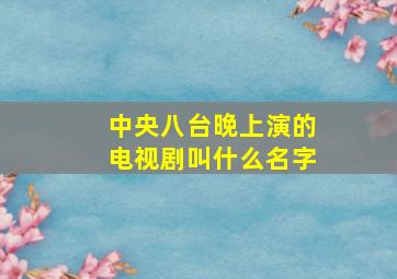 中央八台晚上演的电视剧叫什么名字