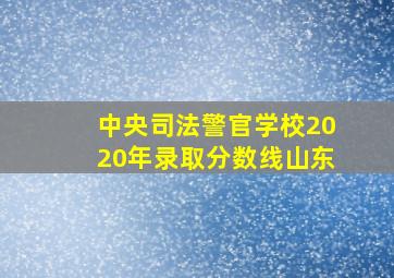 中央司法警官学校2020年录取分数线山东