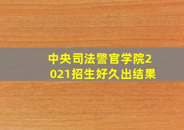 中央司法警官学院2021招生好久出结果