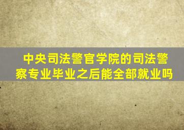 中央司法警官学院的司法警察专业毕业之后能全部就业吗