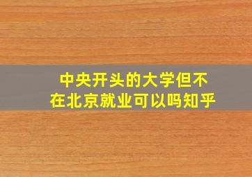 中央开头的大学但不在北京就业可以吗知乎