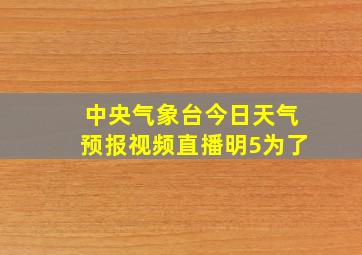 中央气象台今日天气预报视频直播明5为了