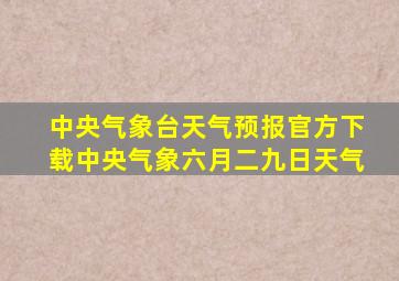 中央气象台天气预报官方下载中央气象六月二九日天气