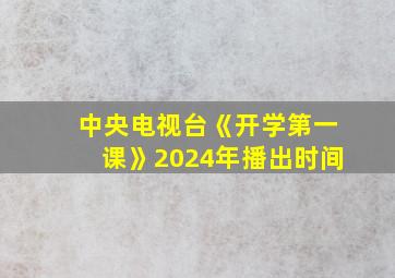 中央电视台《开学第一课》2024年播出时间