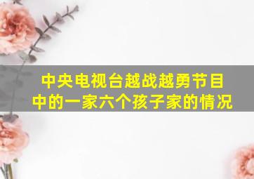 中央电视台越战越勇节目中的一家六个孩子家的情况