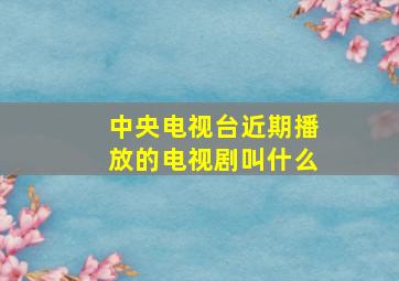 中央电视台近期播放的电视剧叫什么