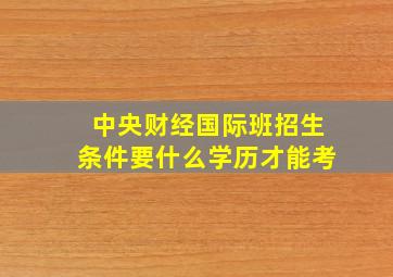 中央财经国际班招生条件要什么学历才能考