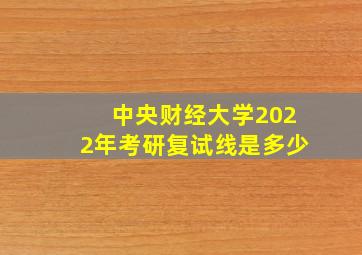 中央财经大学2022年考研复试线是多少