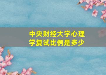 中央财经大学心理学复试比例是多少