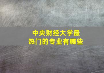 中央财经大学最热门的专业有哪些