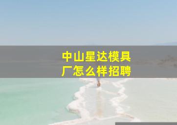 中山星达模具厂怎么样招聘