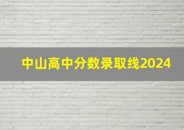 中山高中分数录取线2024